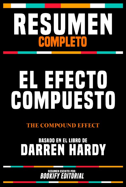 Resumen Completo - El Efecto Compuesto (The Compound Effect) - Basado En El Libro De Darren Hardy - Bookify Editorial, Bookify Editorial