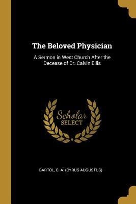 The Beloved Physician: A Sermon in West Church After the Decease of Dr. Calvin Ellis - Cyrus Augustus Bartol