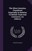 Cover-Bild zum Titel 'The Silver Question, Considered Especially In Relation To British Trade And Commerce, An Address' von 'Stephen Williamson'