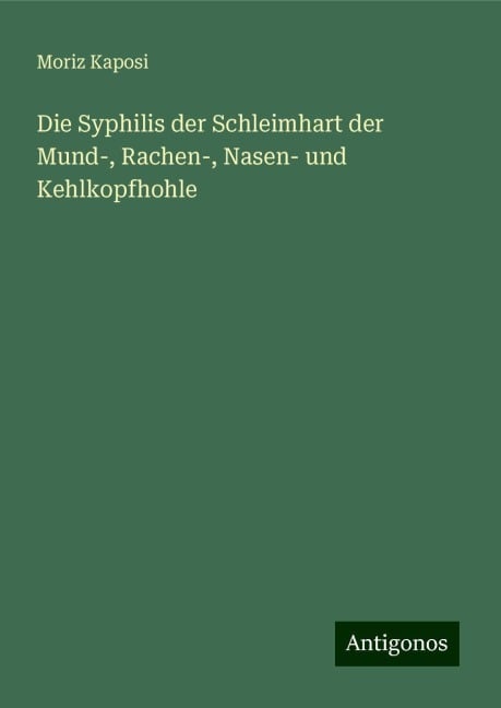 Die Syphilis der Schleimhart der Mund-, Rachen-, Nasen- und Kehlkopfhohle - Moriz Kaposi