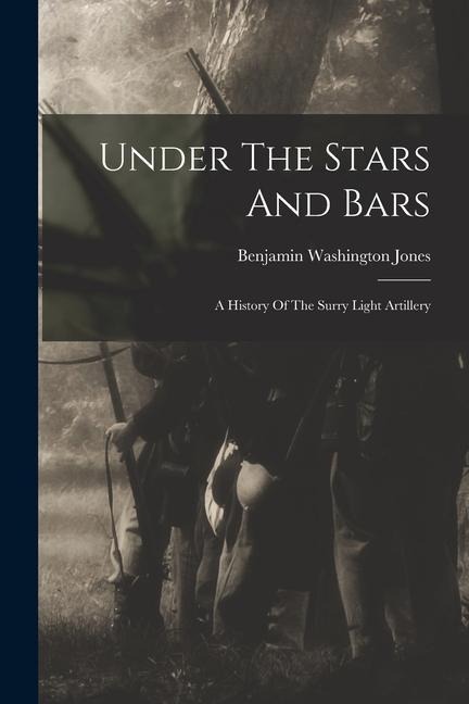 Under The Stars And Bars: A History Of The Surry Light Artillery - Benjamin Washington Jones