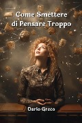 Come Smettere Di Pensare Troppo - Dario Greco