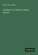 Carl Maria von Weber in seinen Werken - Friedr. Wilh. Jähns