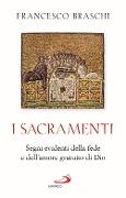 I Sacramenti. Segni evidenti della fede e dell'amore gratuito di Dio - Francesco Braschi