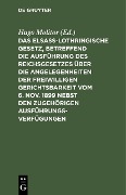 Das elsass-lothringische Gesetz, betreffend die Ausführung des Reichsgesetzes über die Angelegenheiten der freiwilligen Gerichtsbarkeit vom 6. Nov. 1899 nebst den zugehörigen Ausführungsverfügungen - 