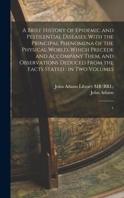 A Brief History of Epidemic and Pestilential Diseases: With the Principal Phenomena of the Physical World, Which Precede and Accompany Them, and Obser - John Adams