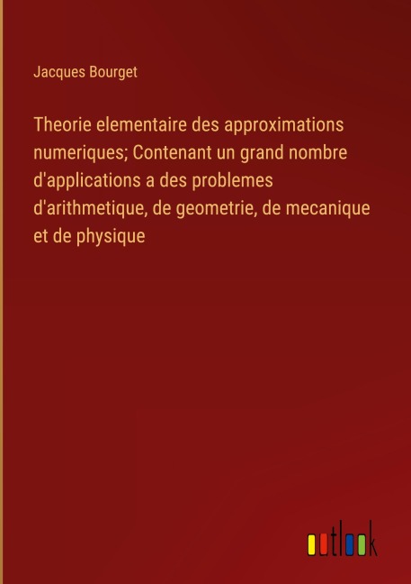 Theorie elementaire des approximations numeriques; Contenant un grand nombre d'applications a des problemes d'arithmetique, de geometrie, de mecanique et de physique - Jacques Bourget
