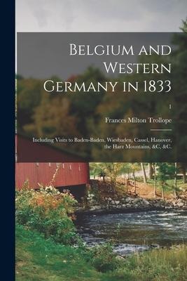 Belgium and Western Germany in 1833: Including Visits to Baden-Baden, Wiesbaden, Cassel, Hanover, the Harz Mountains, &c, &c.; 1 - Frances Milton Trollope