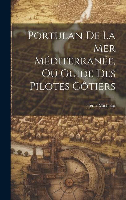 Portulan De La Mer Méditerranée, Ou Guide Des Pilotes Côtiers - Henri Michelot