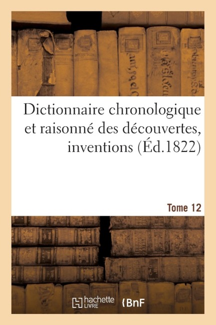 Dictionnaire Chronologique Et Raisonné Des Découvertes, Inventions. XII. Mou-Pat [Sic Pour Par] - Sans Auteur