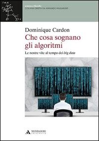 Che cosa sognano gli algoritmi. Le nostre vite al tempo dei big data - Dominique Cardon
