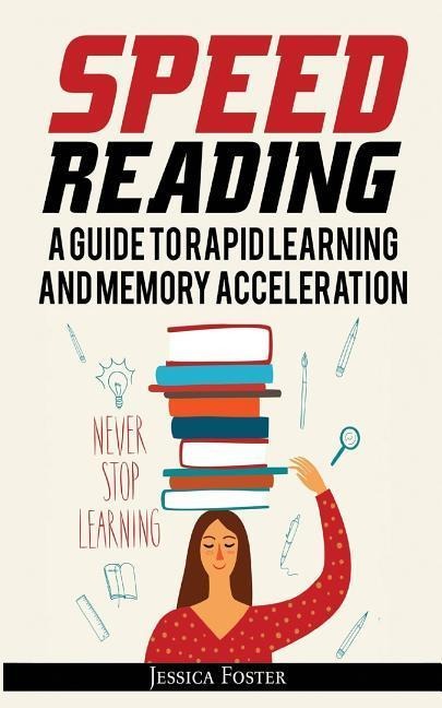 Speed Reading: A Guide To Rapid Learning And Memory Acceleration; How To Read Triple Faster And Remember Everything In Less Hours - Jessica Foster