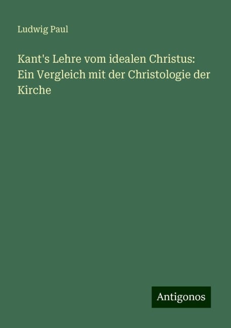 Kant's Lehre vom idealen Christus: Ein Vergleich mit der Christologie der Kirche - Ludwig Paul