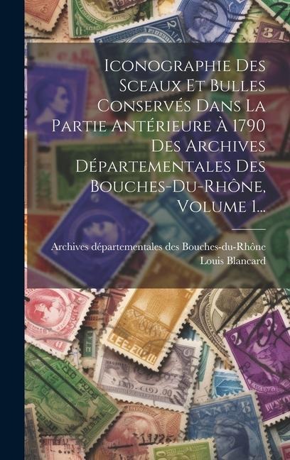 Iconographie Des Sceaux Et Bulles Conservés Dans La Partie Antérieure À 1790 Des Archives Départementales Des Bouches-du-rhône, Volume 1... - Louis Blancard