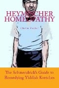 Heymischer Homeopathy: The Schmendrick's Guide to Remedying Yiddish Kvetches - Jerry M. Kantor, Chaim Yankel