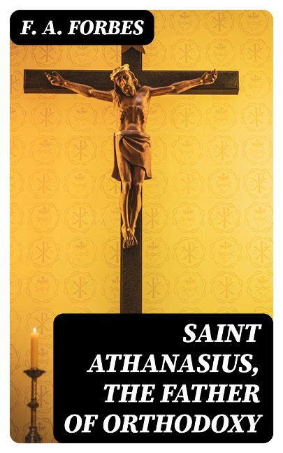 Saint Athanasius, the Father of Orthodoxy - F. A. Forbes