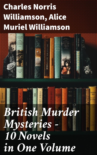 British Murder Mysteries - 10 Novels in One Volume - Charles Norris Williamson, Alice Muriel Williamson