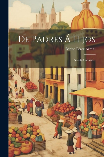 De Padres Á Hijos: Novela Canaria... - Benito Pérez Armas