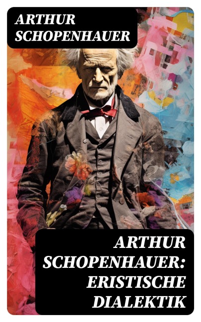 Arthur Schopenhauer: Eristische Dialektik - Arthur Schopenhauer