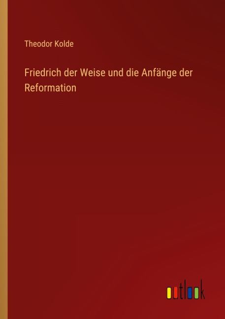 Friedrich der Weise und die Anfänge der Reformation - Theodor Kolde