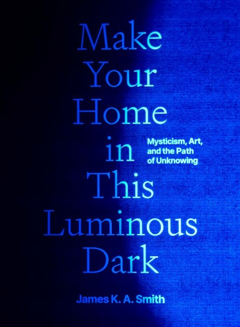 Make Your Home in This Luminous Dark - James K. A. Smith