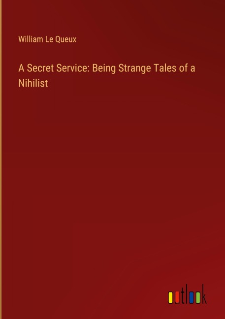 A Secret Service: Being Strange Tales of a Nihilist - William Le Queux