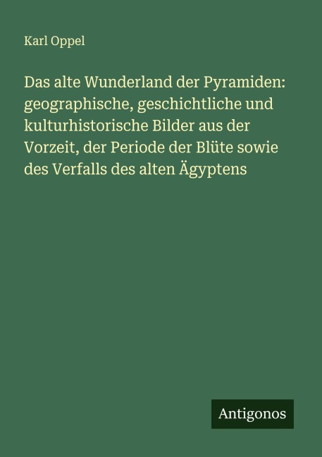Das alte Wunderland der Pyramiden: geographische, geschichtliche und kulturhistorische Bilder aus der Vorzeit, der Periode der Blüte sowie des Verfalls des alten Ägyptens - Karl Oppel