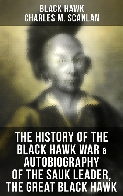 The History of the Black Hawk War & Autobiography of the Sauk Leader, the Great Black Hawk - Black Hawk, Charles M. Scanlan