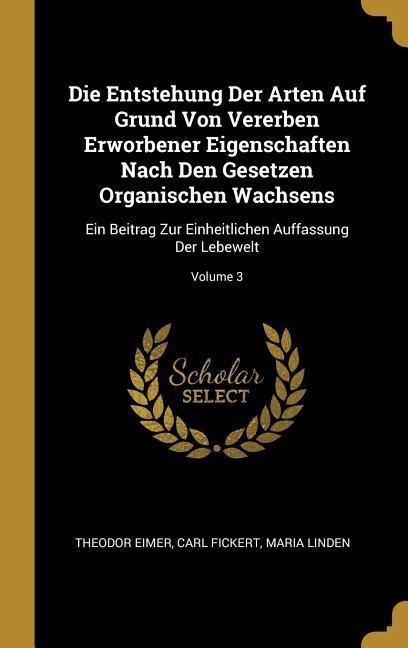 Die Entstehung Der Arten Auf Grund Von Vererben Erworbener Eigenschaften Nach Den Gesetzen Organischen Wachsens: Ein Beitrag Zur Einheitlichen Auffass - Theodor Eimer, Carl Fickert, Maria Linden