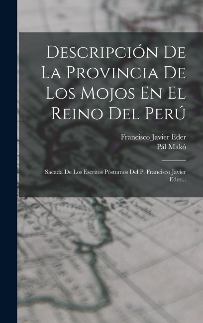 Descripción De La Provincia De Los Mojos En El Reino Del Perú: Sacada De Los Escritos Póstumos Del P. Francisco Javier Eder... - Francisco Javier Eder, Pál Makó
