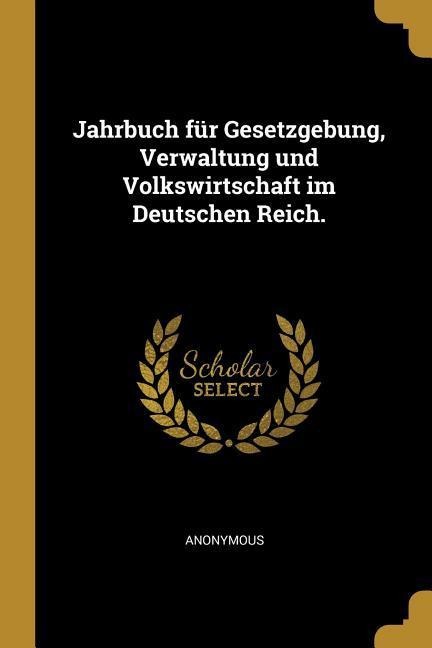 Jahrbuch für Gesetzgebung, Verwaltung und Volkswirtschaft im Deutschen Reich. - Anonymous