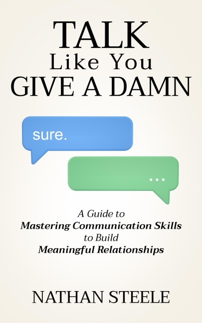Talk Like You Give a Damn: A Guide to Mastering Communication Skills to Build Meaningful Relationships - Nathan Steele