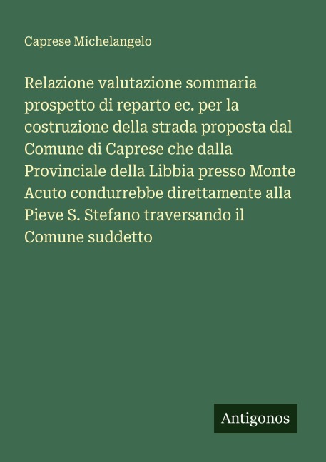 Relazione valutazione sommaria prospetto di reparto ec. per la costruzione della strada proposta dal Comune di Caprese che dalla Provinciale della Libbia presso Monte Acuto condurrebbe direttamente alla Pieve S. Stefano traversando il Comune suddetto - Caprese Michelangelo