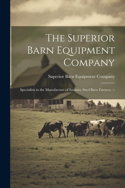 The Superior Barn Equipment Company: Specialists in the Manufacture of Sanitary Steel Barn Fixtures. -- - 