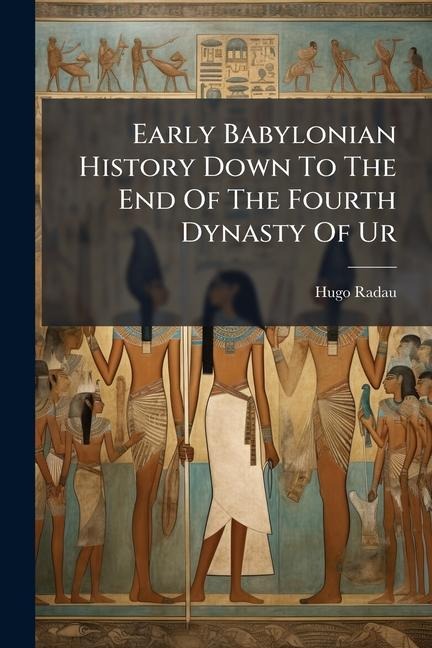 Early Babylonian History Down To The End Of The Fourth Dynasty Of Ur - Hugo Radau