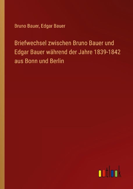 Briefwechsel zwischen Bruno Bauer und Edgar Bauer während der Jahre 1839-1842 aus Bonn und Berlin - Bruno Bauer, Edgar Bauer