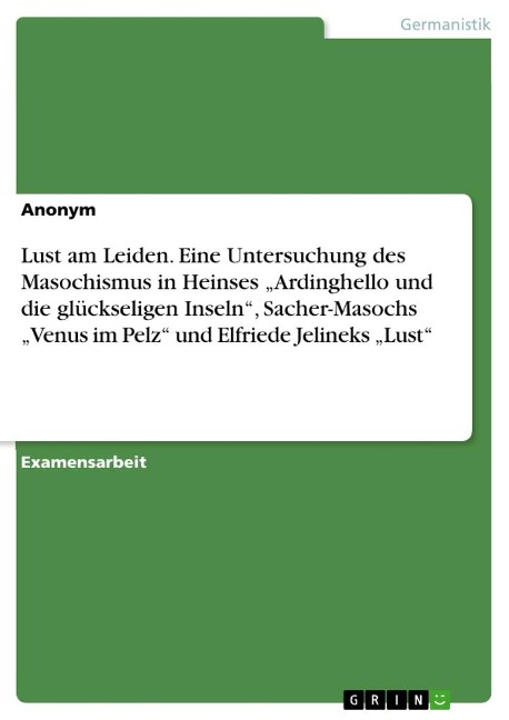 Lust am Leiden. Eine Untersuchung des Masochismus in Heinses ¿Ardinghello und die glückseligen Inseln¿, Sacher-Masochs ¿Venus im Pelz¿ und Elfriede Jelineks ¿Lust¿ - Anonymous