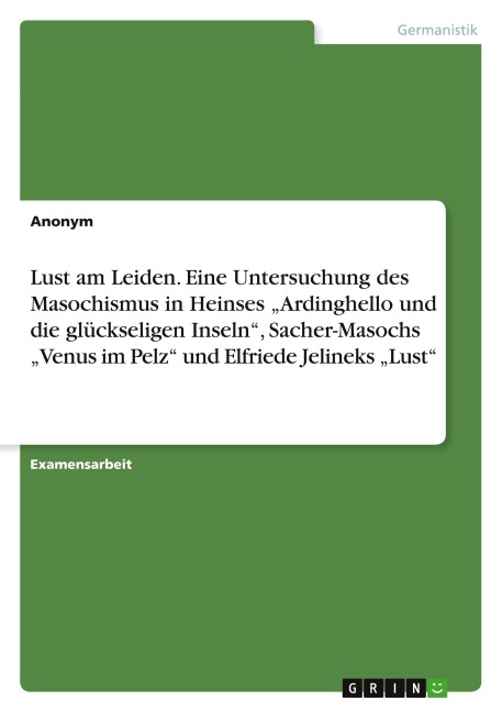 Lust am Leiden. Eine Untersuchung des Masochismus in Heinses "Ardinghello und die glückseligen Inseln", Sacher-Masochs "Venus im Pelz" und Elfriede Jelineks "Lust" - Anonymous