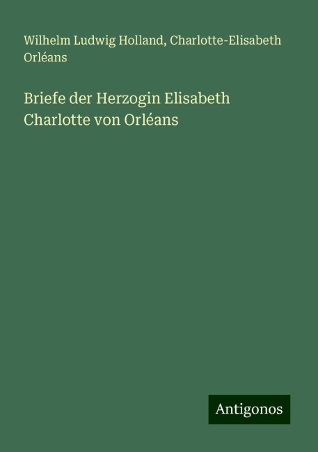 Briefe der Herzogin Elisabeth Charlotte von Orléans - Wilhelm Ludwig Holland, Charlotte-Elisabeth Orléans