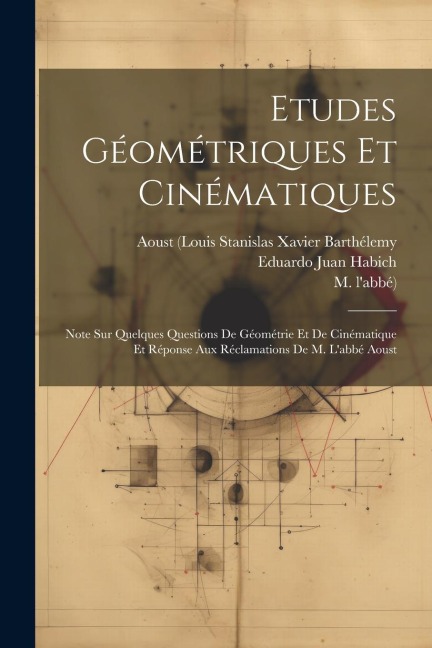 Etudes Géométriques Et Cinématiques: Note Sur Quelques Questions De Géométrie Et De Cinématique Et Réponse Aux Réclamations De M. L'abbé Aoust - Eduardo Juan Habich, M. L'Abbé)