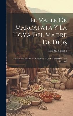 El Valle De Marcapata Y La Hoya Del Madre De Dios: Conferencia Dada En La Sociedad Geográfica El 29 De Abril De 1900 - Luis M. Robledo