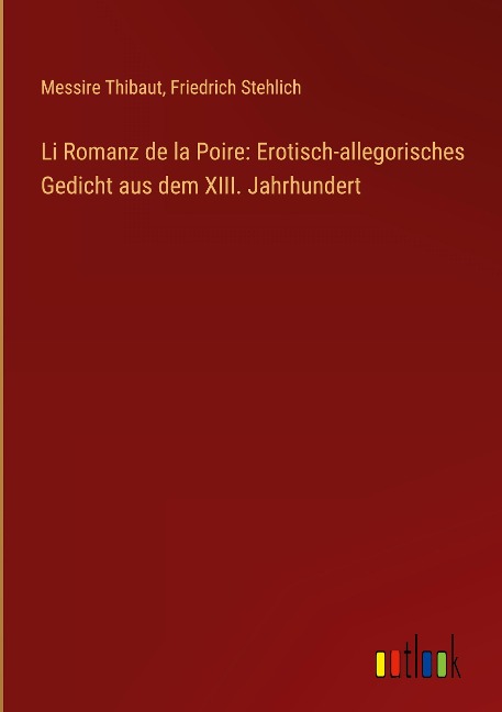 Li Romanz de la Poire: Erotisch-allegorisches Gedicht aus dem XIII. Jahrhundert - Messire Thibaut, Friedrich Stehlich