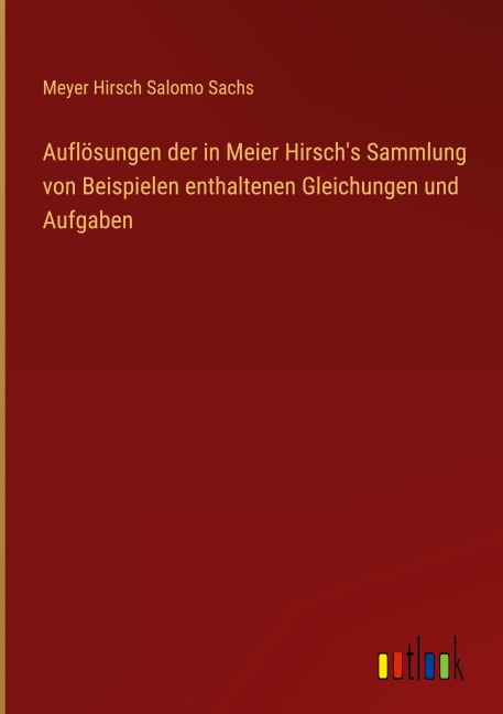 Auflösungen der in Meier Hirsch's Sammlung von Beispielen enthaltenen Gleichungen und Aufgaben - Meyer Hirsch Salomo Sachs