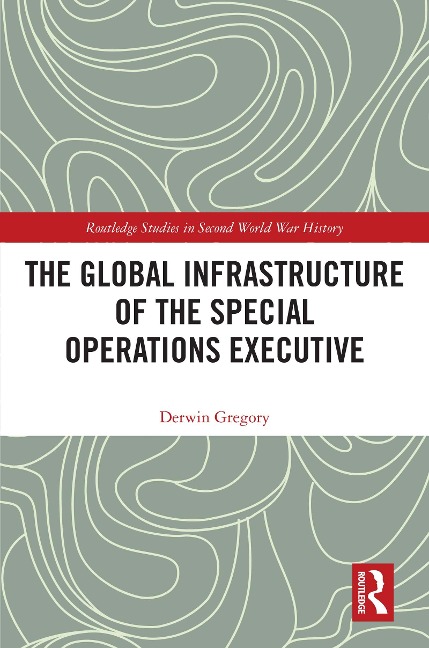 The Global Infrastructure of the Special Operations Executive - Derwin Gregory