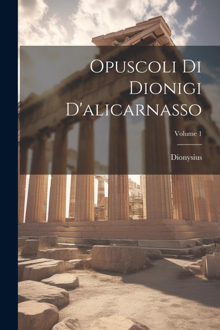 Opuscoli Di Dionigi D'alicarnasso; Volume 1 - Dionysius