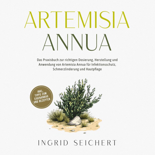 Artemisia Annua: Das Praxisbuch zur richtigen Dosierung, Herstellung und Anwendung von Artemisia Annua für Infektionsschutz, Schmerzlinderung und Hautpflege - inkl. Tipps zum Eigenanbau und Rezepten - Ingrid Seichert