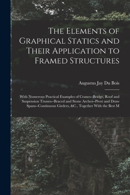 The Elements of Graphical Statics and Their Application to Framed Structures - Augustus Jay Du Bois
