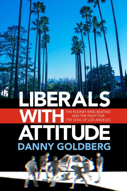 Liberals with Attitude: The Rodney King Beating and the Fight for the Soul of Los Angeles - Danny Goldberg