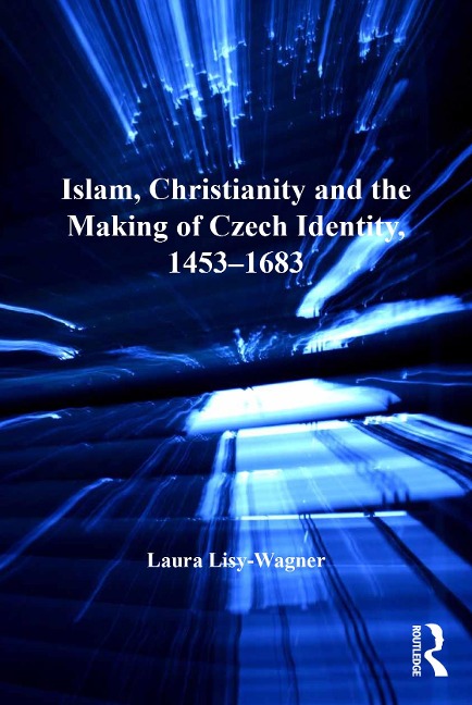 Islam, Christianity and the Making of Czech Identity, 1453-1683 - Laura Lisy-Wagner