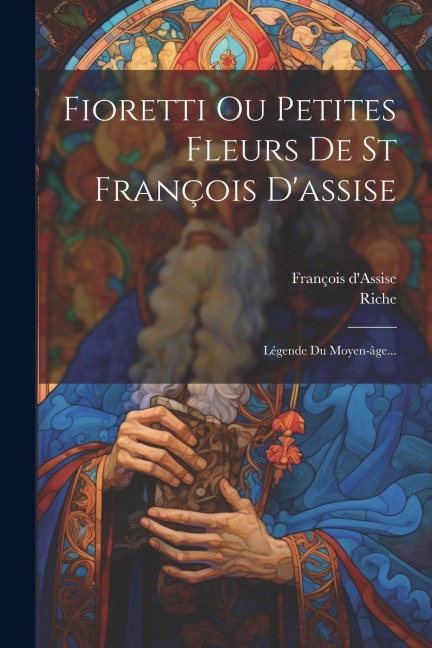 Fioretti Ou Petites Fleurs De St François D'assise: Légende Du Moyen-âge... - François D'Assise, Riche